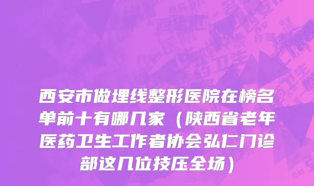 西安市做埋线整形医院在榜名单前十有哪几家（陕西省老年医药卫生工作者协会弘仁门诊部这几位技压全场）