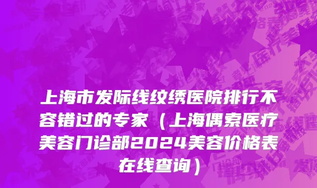 上海市发际线纹绣医院排行不容错过的专家（上海偶索医疗美容门诊部2024美容价格表在线查询）