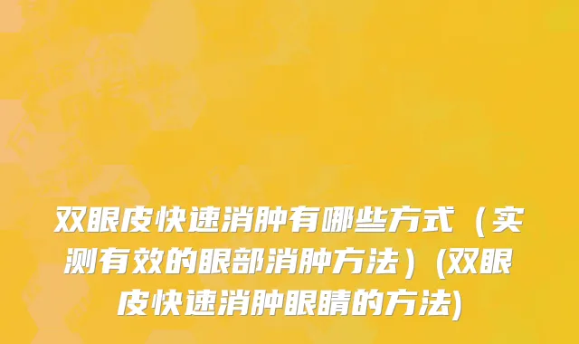 双眼皮快速消肿有哪些方式（实测有效的眼部消肿方法）(双眼皮快速消肿眼睛的方法)