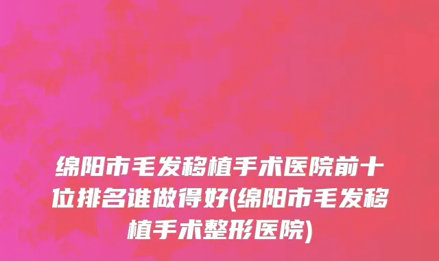 绵阳市毛发移植手术医院前十位排名谁做得好(绵阳市毛发移植手术整形医院)