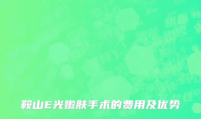 鞍山E光嫩肤手术的费用及优势