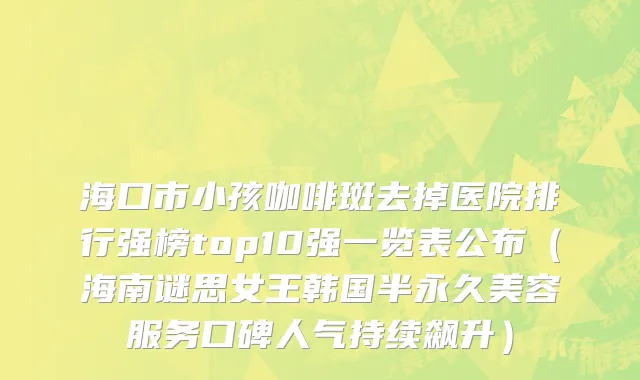 海口市小孩咖啡斑去掉医院排行强榜top10强一览表公布（海南谜思女王韩国半永久美容服务口碑人气持续飙升）