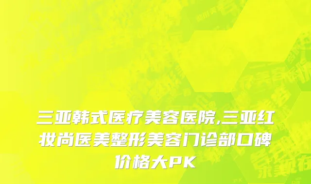 三亚韩式医疗美容医院,三亚红妆尚医美整形美容门诊部口碑价格大PK