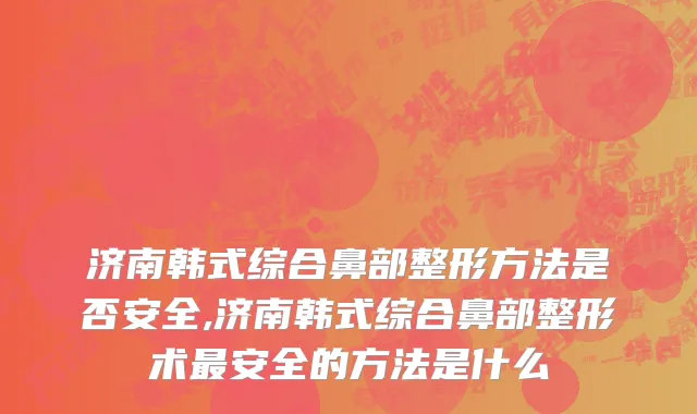 济南韩式综合鼻部整形方法是否安全,济南韩式综合鼻部整形术最安全的方法是什么