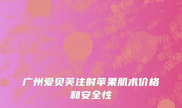广州爱贝芙注射苹果肌术价格和安全性