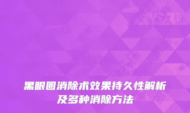 黑眼圈消除术效果持久性解析及多种消除方法