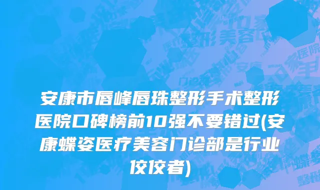 安康市唇峰唇珠整形手术整形医院口碑榜前10强不要错过(安康蝶姿医疗美容门诊部是行业佼佼者)