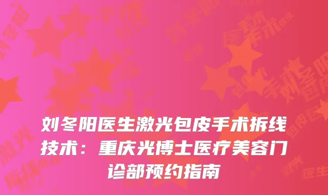 刘冬阳医生激光包皮手术拆线技术：重庆光博士医疗美容门诊部预约指南