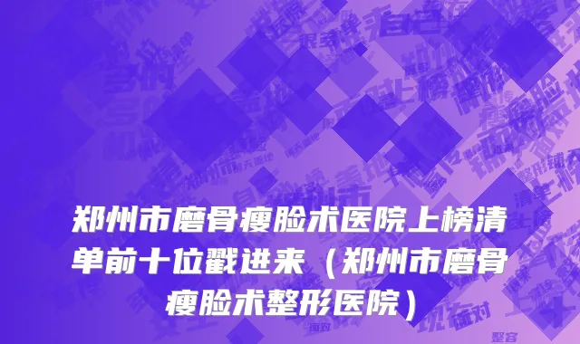 郑州市磨骨瘦脸术医院上榜清单前十位戳进来（郑州市磨骨瘦脸术整形医院）