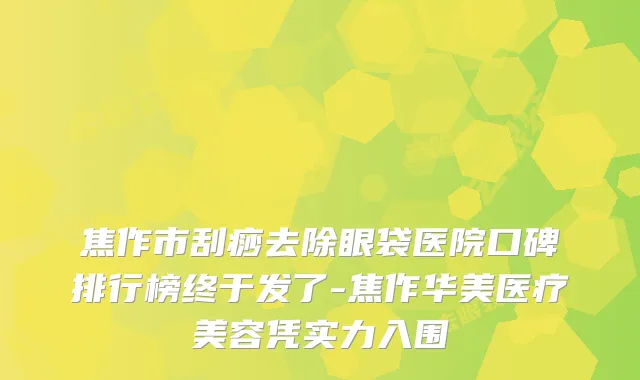 焦作市刮痧去除眼袋医院口碑排行榜终于发了-焦作华美医疗美容凭实力入围