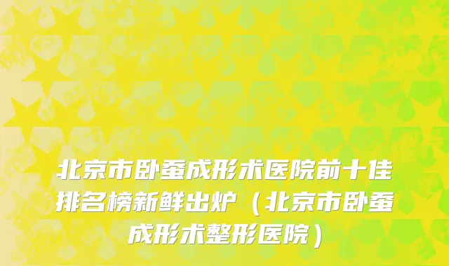 北京市卧蚕成形术医院前十佳排名榜新鲜出炉（北京市卧蚕成形术整形医院）