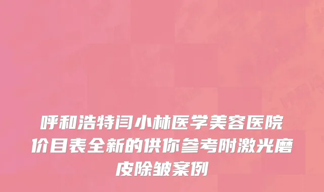 呼和浩特闫小林医学美容医院价目表全新的供你参考附激光磨皮除皱案例