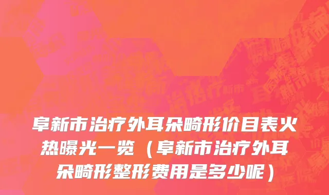 阜新市治疗外耳朵畸形价目表火热曝光一览（阜新市治疗外耳朵畸形整形费用是多少呢）
