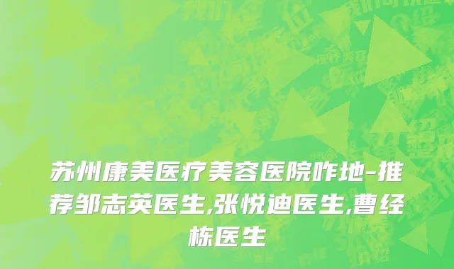 苏州康美医疗美容医院咋地-推荐邹志英医生,张悦迪医生,曹经栋医生