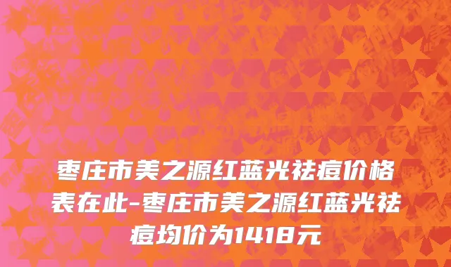 枣庄市美之源红蓝光祛痘价格表在此-枣庄市美之源红蓝光祛痘均价为1418元