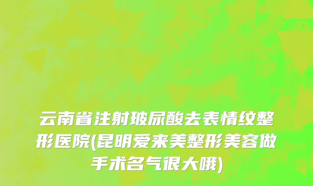 云南省注射玻尿酸去表情纹整形医院(昆明爱来美整形美容做手术名气很大哦)