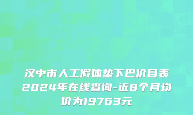 汉中市人工假体垫下巴价目表2024年在线查询-近8个月均价为19763元