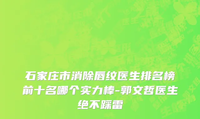 石家庄市消除唇纹医生排名榜前十名哪个实力棒-郭文哲医生绝不踩雷