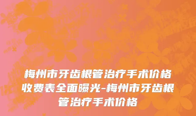梅州市牙齿根管治疗手术价格收费表全面曝光-梅州市牙齿根管治疗手术价格
