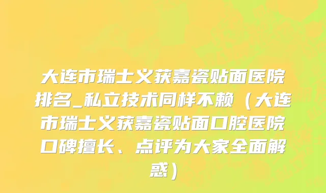 大连市瑞士义获嘉瓷贴面医院排名_私立技术同样不赖（大连市瑞士义获嘉瓷贴面口腔医院口碑擅长、点评为大家全面解惑）
