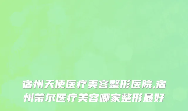 宿州天使医疗美容整形医院,宿州蒂尔医疗美容哪家整形最好