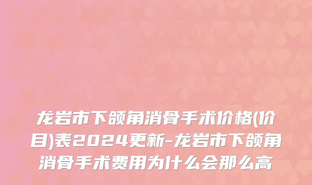 龙岩市下颌角消骨手术价格(价目)表2024更新-龙岩市下颌角消骨手术费用为什么会那么高