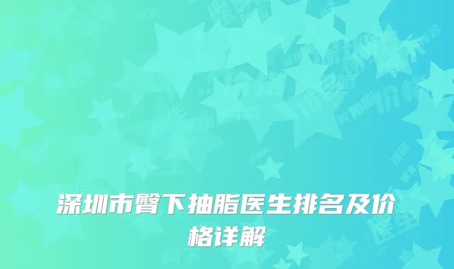 深圳市臀下抽脂医生排名及价格详解