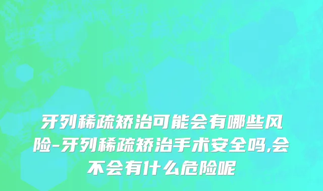 牙列稀疏矫治可能会有哪些风险-牙列稀疏矫治手术安全吗,会不会有什么危险呢