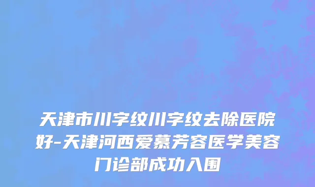 天津市川字纹川字纹去除医院好-天津河西爱慕芳容医学美容门诊部成功入围