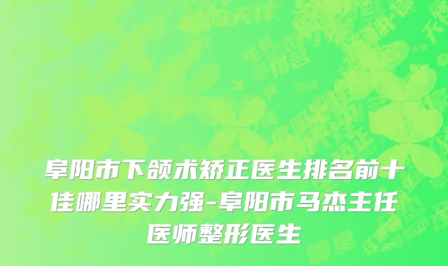 阜阳市下颌术矫正医生排名前十佳哪里实力强-阜阳市马杰主任医师整形医生