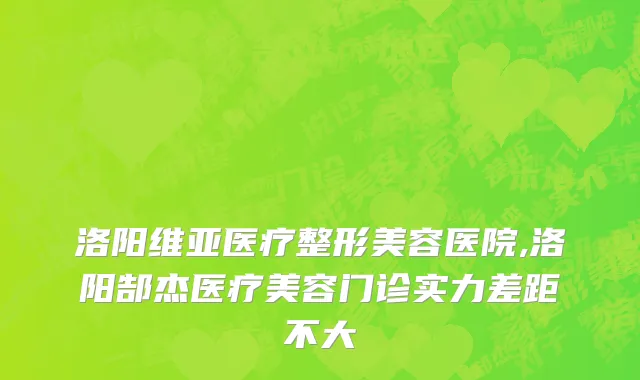 洛阳维亚医疗整形美容医院,洛阳郜杰医疗美容门诊实力差距不大