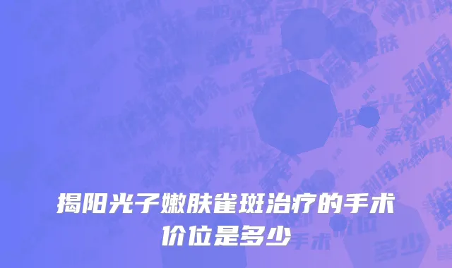 揭阳光子嫩肤雀斑治疗的手术价位是多少
