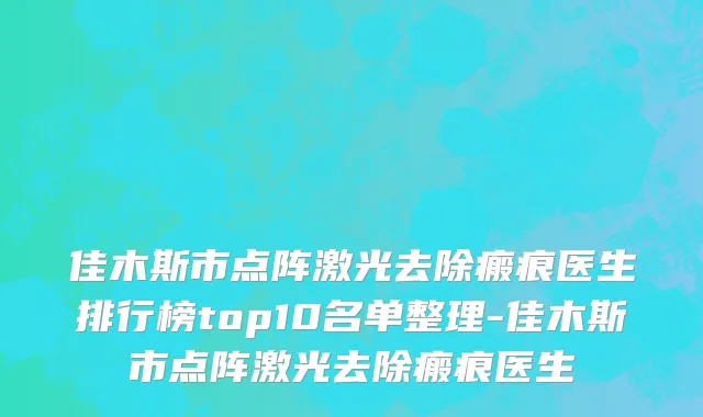 佳木斯市点阵激光去除瘢痕医生排行榜top10名单整理-佳木斯市点阵激光去除瘢痕医生