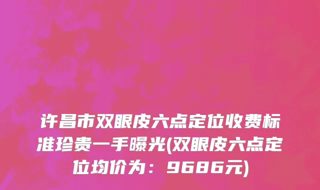 许昌市双眼皮六点定位收费标准珍贵一手曝光(双眼皮六点定位均价为：9686元)