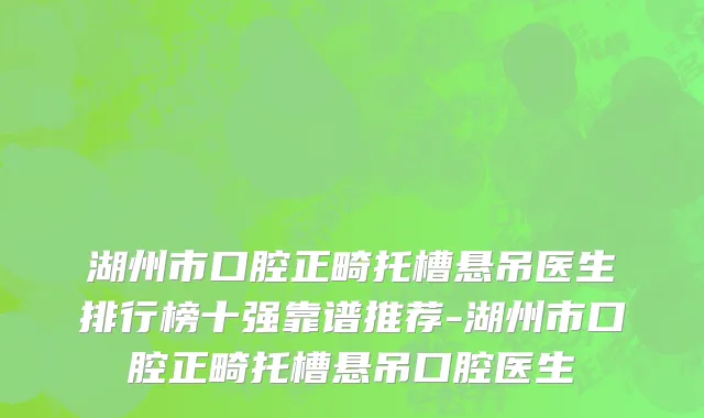 湖州市口腔正畸托槽悬吊医生排行榜十强靠谱推荐-湖州市口腔正畸托槽悬吊口腔医生