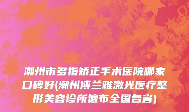 潮州市多指矫正手术医院哪家口碑好(潮州博兰雅激光医疗整形美容诊所遍布全国各省)