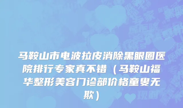 马鞍山市电波拉皮消除黑眼圈医院排行专家真不错（马鞍山福华整形美容门诊部价格童叟无欺）