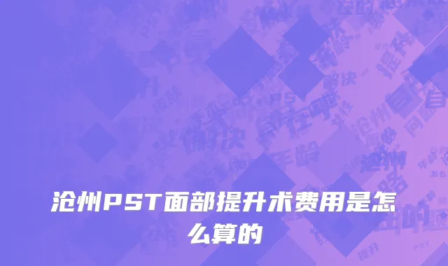 沧州PST面部提升术费用是怎么算的