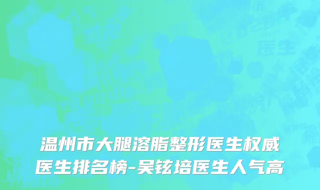 温州市大腿溶脂整形医生权威医生排名榜-吴铉培医生人气高