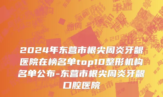 2024年东营市根尖周炎牙龈医院在榜名单top10整形机构名单公布-东营市根尖周炎牙龈口腔医院