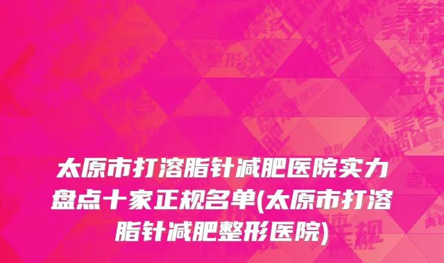 太原市打溶脂针减肥医院实力盘点十家正规名单(太原市打溶脂针减肥整形医院)