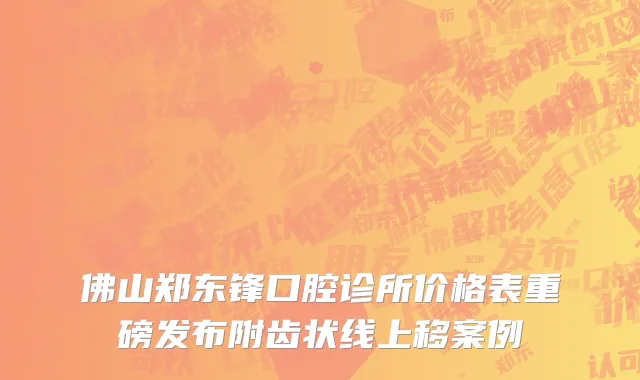 佛山郑东锋口腔诊所价格表重磅发布附齿状线上移案例