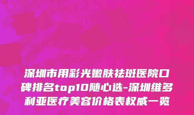 深圳市用彩光嫩肤祛斑医院口碑排名top10随心选-深圳维多利亚医疗美容价格表权威一览