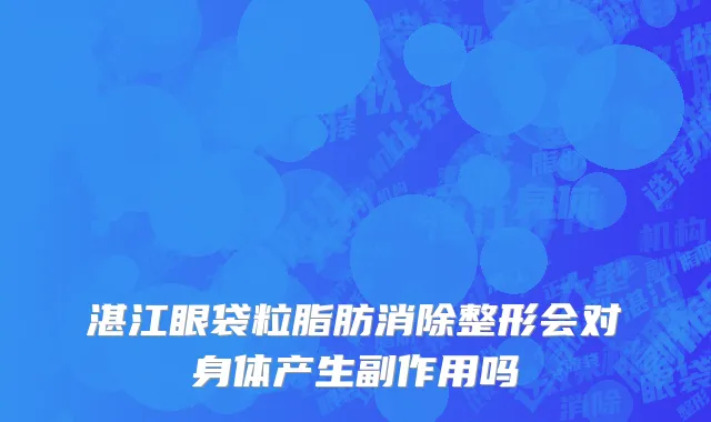 湛江眼袋粒脂肪消除整形会对身体产生副作用吗