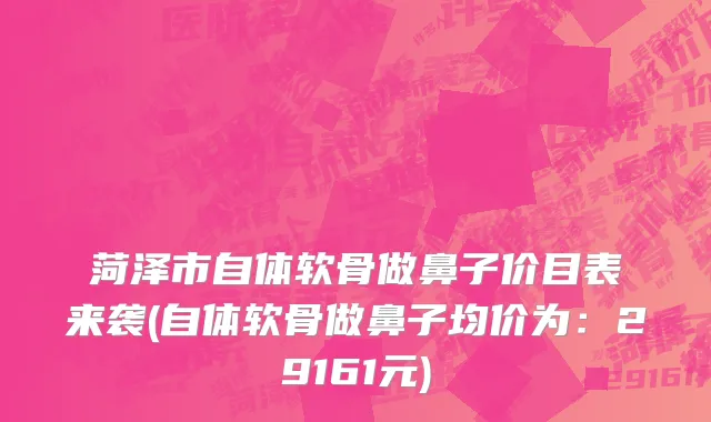 菏泽市自体软骨做鼻子价目表来袭(自体软骨做鼻子均价为：29161元)