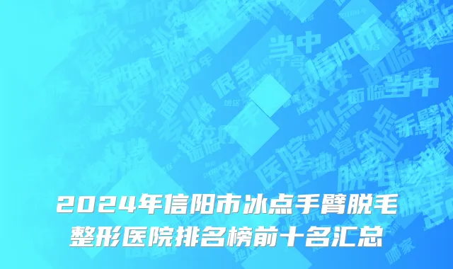 2024年信阳市冰点手臂脱毛整形医院排名榜前十名汇总