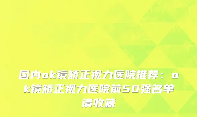 国内ok镜矫正视力医院推荐：ok镜矫正视力医院前50强名单请收藏