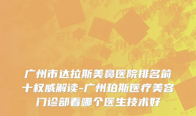 广州市达拉斯美鼻医院排名前十权威解读-广州珀斯医疗美容门诊部看哪个医生技术好