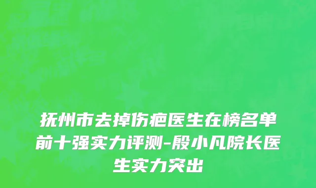 抚州市去掉伤疤医生在榜名单前十强实力评测-殷小凡院长医生实力突出