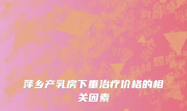 萍乡产乳房下垂治疗价格的相关因素